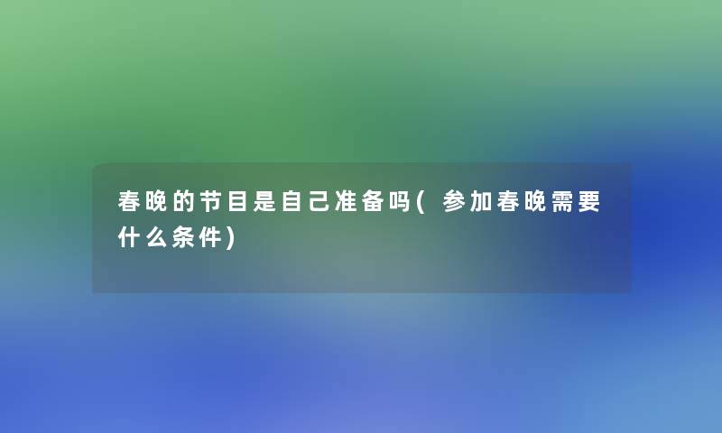 春晚的节目是自己准备吗(参加春晚需要什么条件)