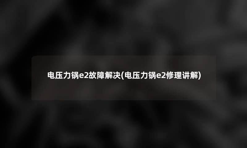 电压力锅e2故障解决(电压力锅e2修理讲解)