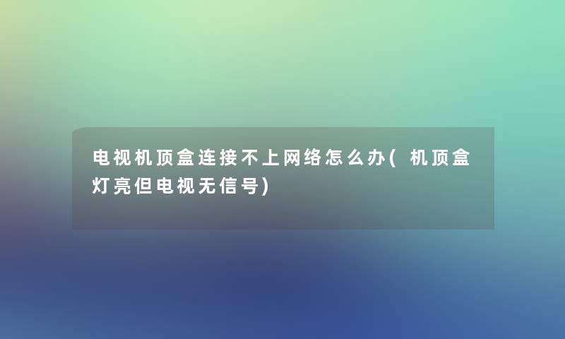 电视机顶盒连接不上网络怎么办(机顶盒灯亮但电视无信号)