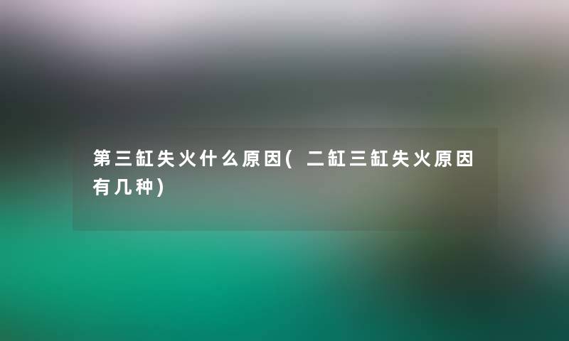 第三缸失火什么原因(二缸三缸失火原因有几种)