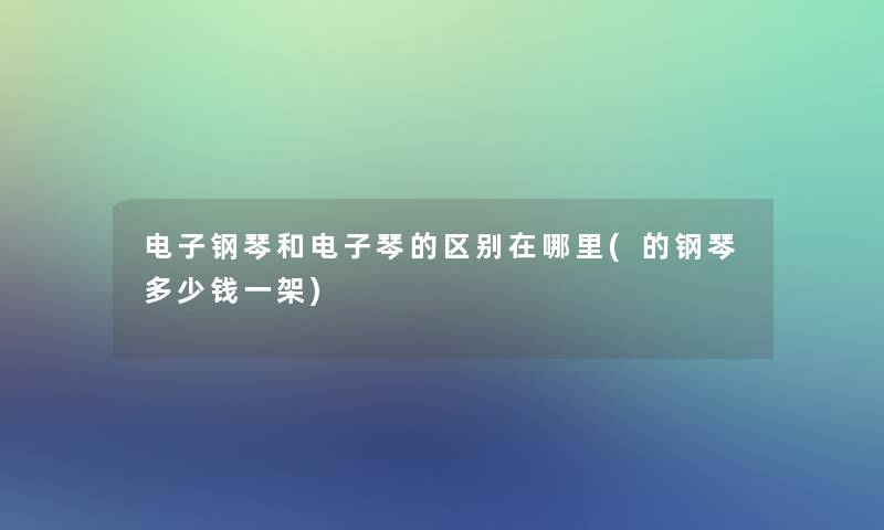 电子钢琴和电子琴的区别在哪里(的钢琴多少钱一架)