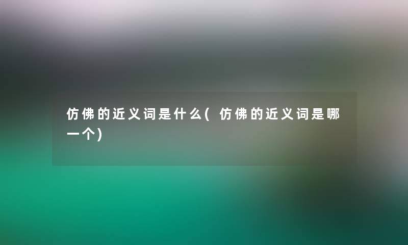 仿佛的近义词是什么(仿佛的近义词是哪一个)