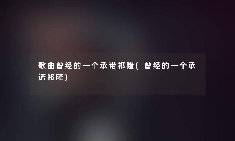 歌曲曾经的一个承诺祁隆(曾经的一个承诺祁隆)