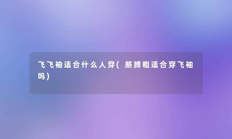 飞飞袖适合什么人穿(胳膊粗适合穿飞袖吗)