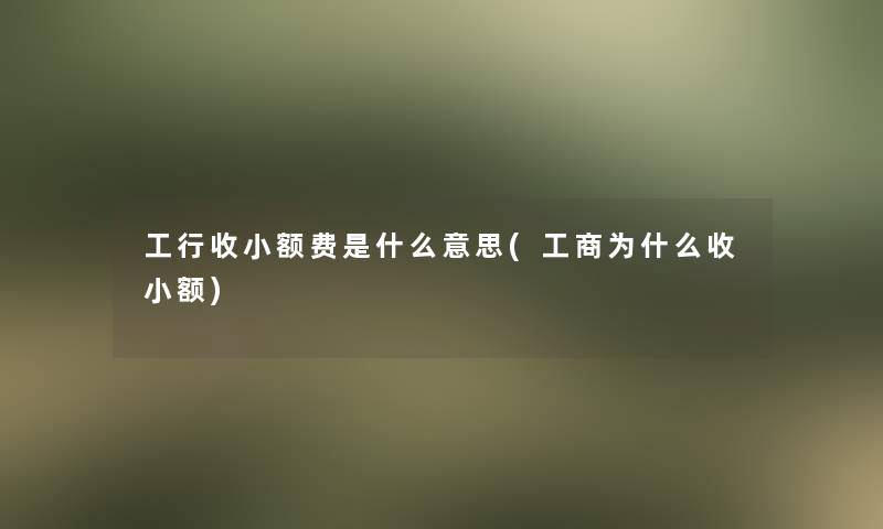 工行收小额费是什么意思(工商为什么收小额)