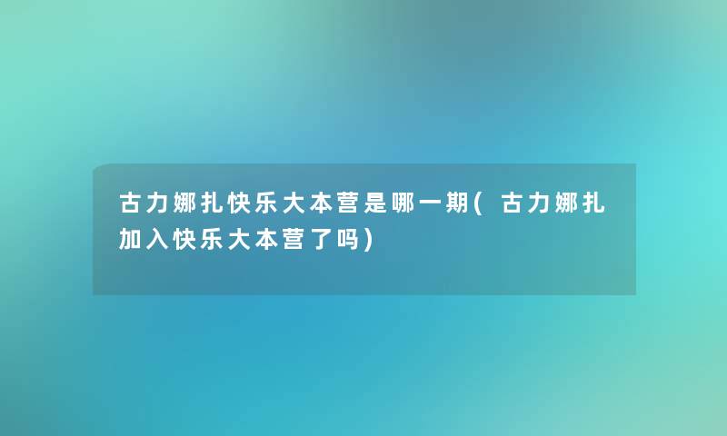 古力娜扎快乐大本营是哪一期(古力娜扎加入快乐大本营了吗)