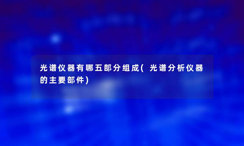 光谱仪器有哪五部分组成(光谱分析仪器的主要部件)