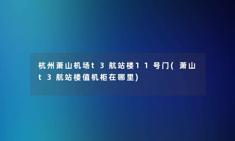 杭州萧山机场t3航站楼11号门(萧山t3航站楼值机柜在哪里)