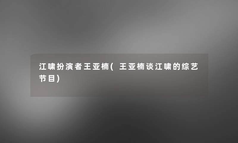 江啸扮演者王亚楠(王亚楠谈江啸的综艺节目)