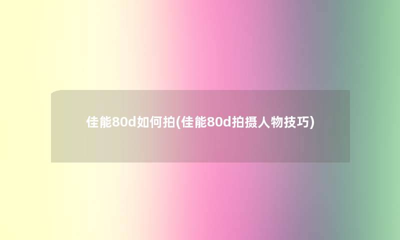 佳能80d如何拍(佳能80d拍摄人物技巧)