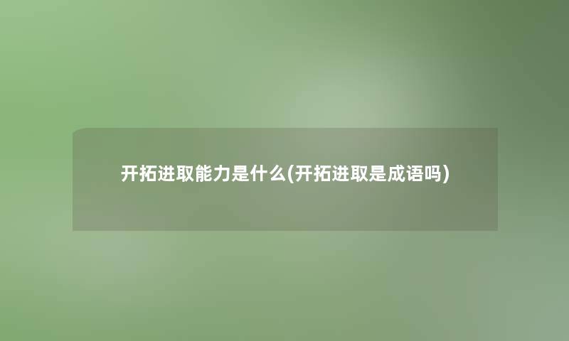 开拓进取能力是什么(开拓进取是成语吗)