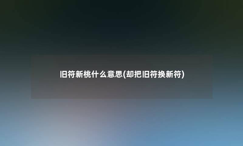 旧符新桃什么意思(却把旧符换新符)