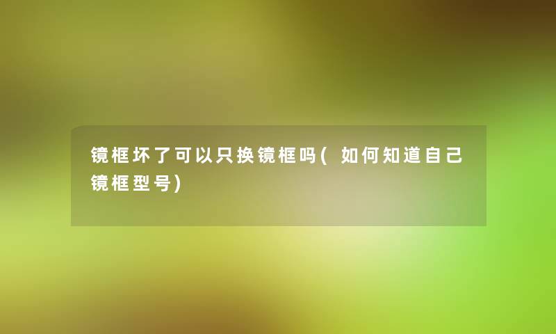 镜框坏了可以只换镜框吗(如何知道自己镜框型号)