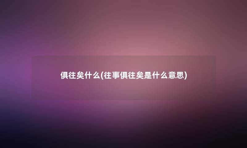 俱往矣什么(往事俱往矣是什么意思)