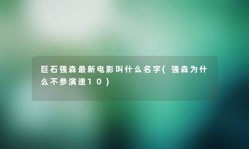 巨石强森新电影叫什么名字(强森为什么不参演速10)