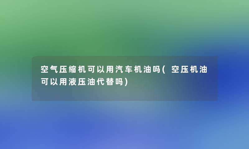 空气压缩机可以用汽车机油吗(空压机油可以用液压油代替吗)