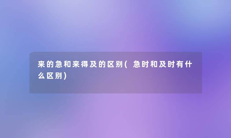 来的急和来得及的区别(急时和及时有什么区别)