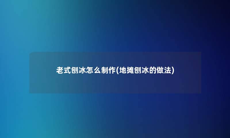 老式刨冰怎么制作(地摊刨冰的做法)