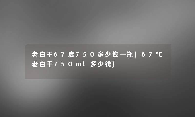 老白干67度750多少钱一瓶(67℃老白干750ml多少钱)