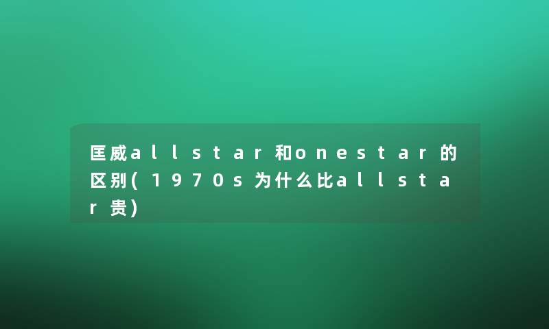 匡威allstar和onestar的区别(1970s为什么比allstar贵)