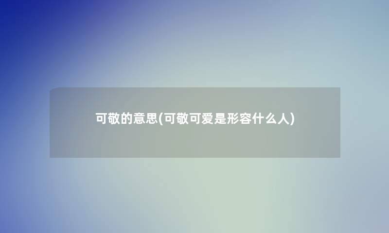 可敬的意思(可敬可爱是形容什么人)