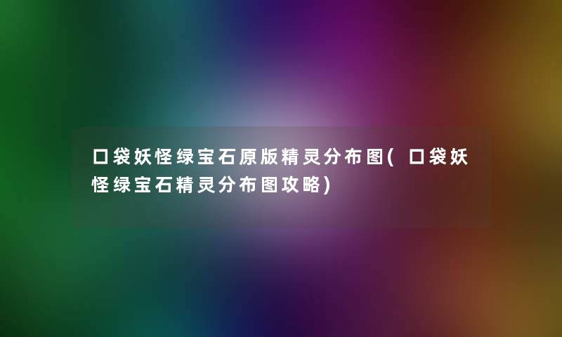 口袋妖怪绿宝石原版精灵分布图(口袋妖怪绿宝石精灵分布图攻略)