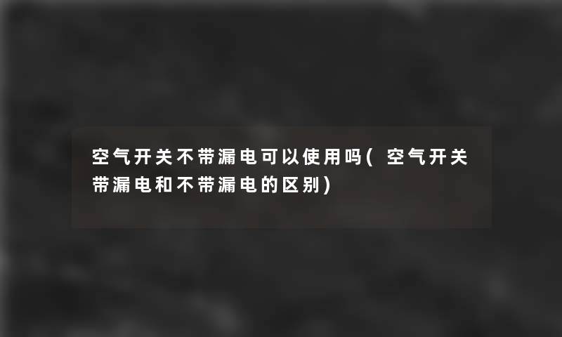 空气开关不带漏电可以使用吗(空气开关带漏电和不带漏电的区别)