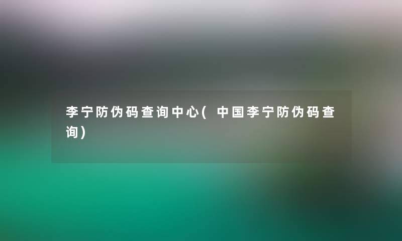 李宁防伪码查阅中心(中国李宁防伪码查阅)