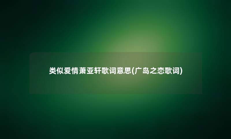 类似爱情萧亚轩歌词意思(广岛之恋歌词)