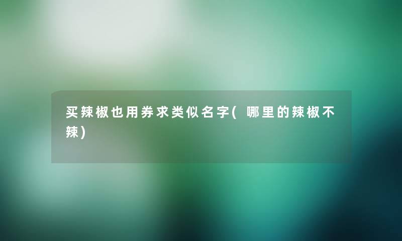 买辣椒也用券求类似名字(哪里的辣椒不辣)