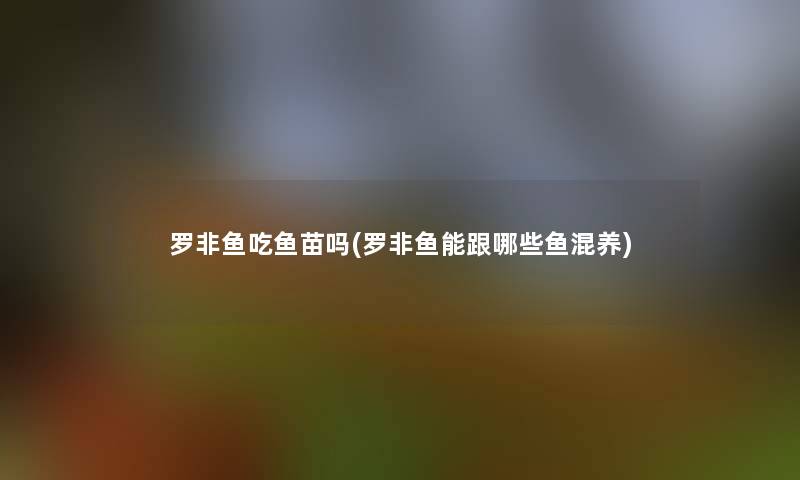 罗非鱼吃鱼苗吗(罗非鱼能跟哪些鱼混养)