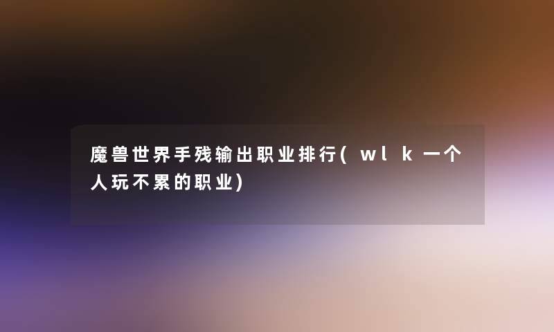 魔兽世界手残输出职业整理(wlk一个人玩不累的职业)