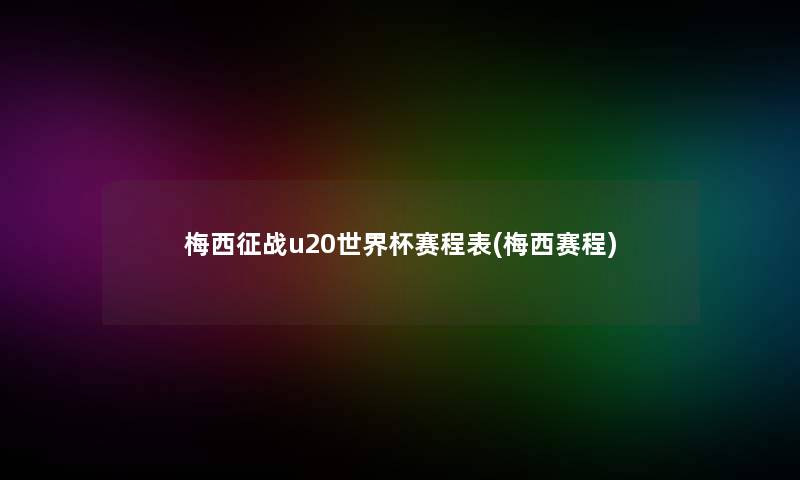 梅西征战u20世界杯赛程表(梅西赛程)