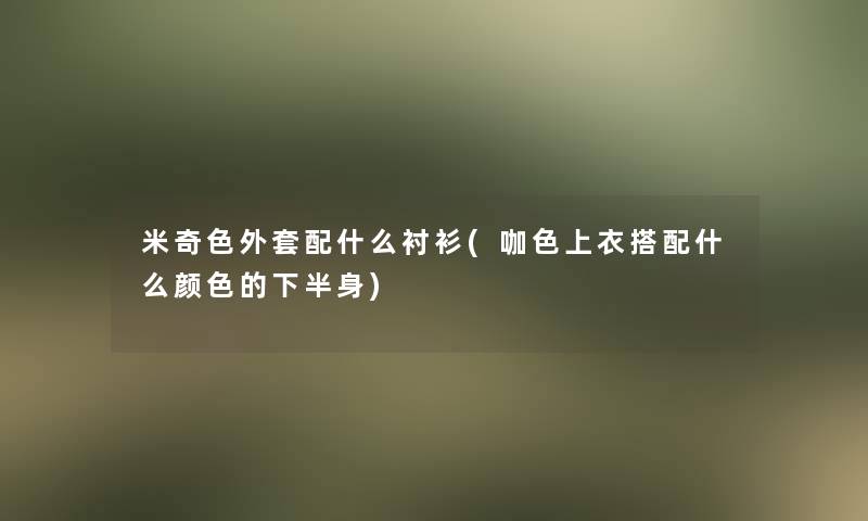 米奇色外套配什么衬衫(咖色上衣搭配什么颜色的下半身)