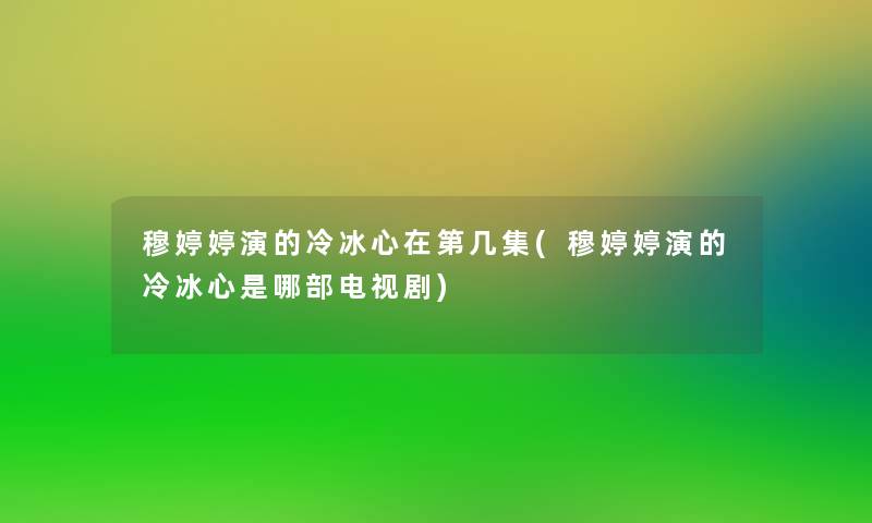 穆婷婷演的冷冰心在第几集(穆婷婷演的冷冰心是哪部电视剧)