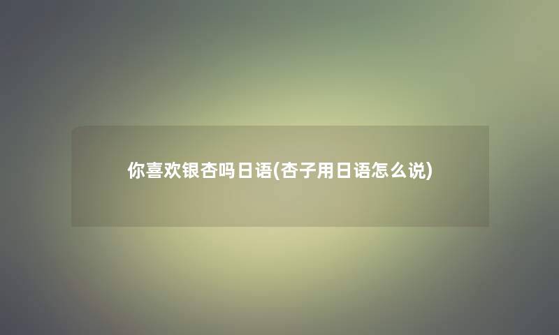 你喜欢银杏吗日语(杏子用日语怎么说)