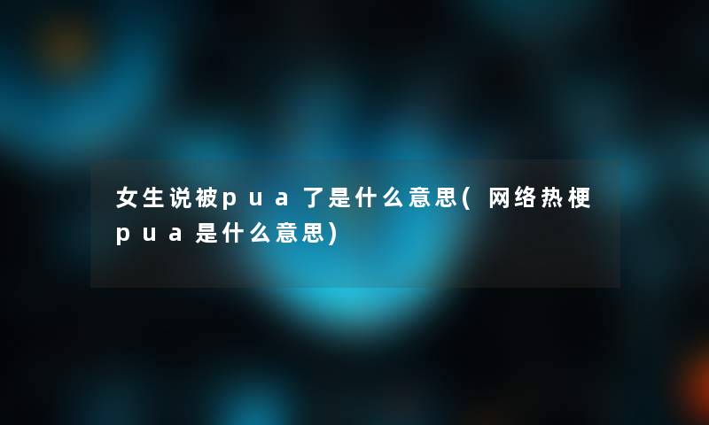 女生说被pua了是什么意思(网络热梗pua是什么意思)