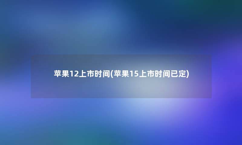 苹果12上市时间(苹果15上市时间已定)