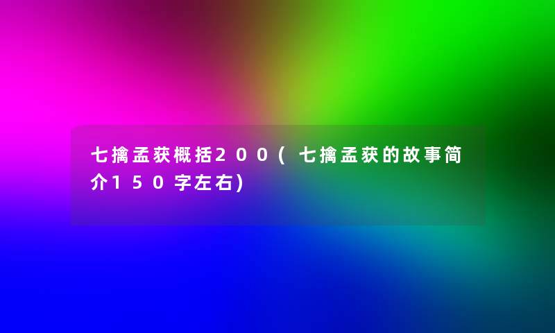 七擒孟获概括200(七擒孟获的故事简介150字左右)