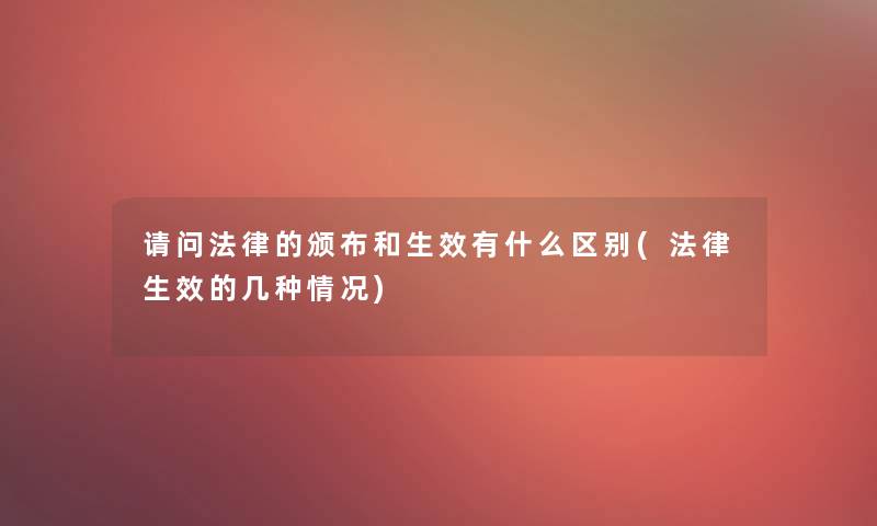 请问法律的颁布和生效有什么区别(法律生效的几种情况)