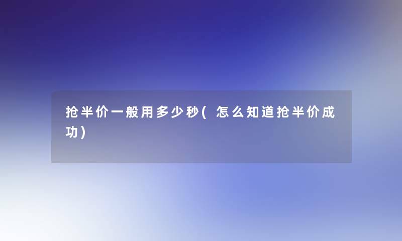 抢半价一般用多少秒(怎么知道抢半价成功)