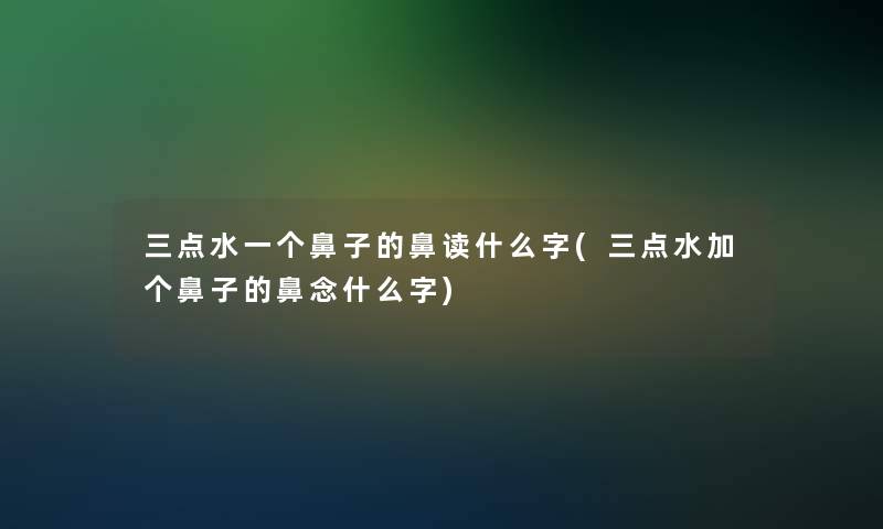 三点水一个鼻子的鼻读什么字(三点水加个鼻子的鼻念什么字)