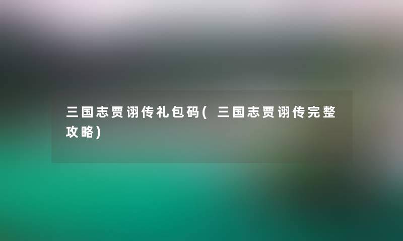 三国志贾诩传礼包码(三国志贾诩传完整攻略)