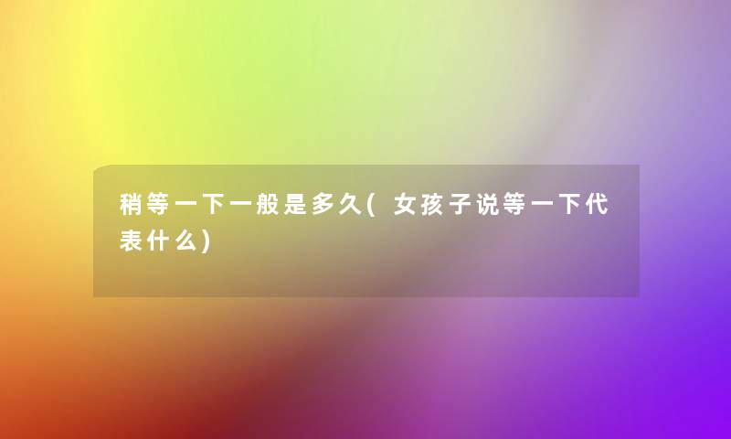 稍等一下一般是多久(女孩子说等一下代表什么)