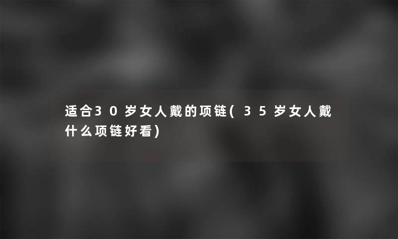 适合30岁女人戴的项链(35岁女人戴什么项链好看)