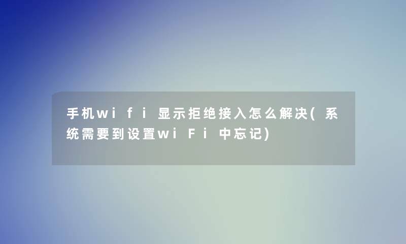 手机wifi显示拒绝接入怎么解决(系统需要到设置wiFi中忘记)