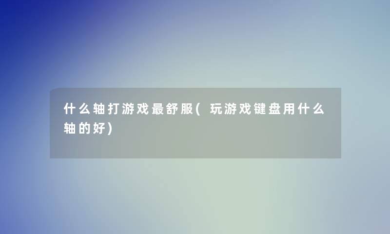 什么轴打游戏舒服(玩游戏键盘用什么轴的好)