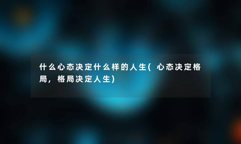 什么心态决定什么样的人生(心态决定格局,格局决定人生)