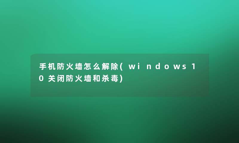 手机防火墙怎么解除(windows10关闭防火墙和杀毒)