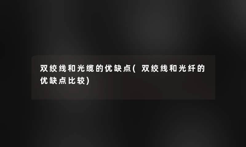 双绞线和光缆的优缺点(双绞线和光纤的优缺点比较)